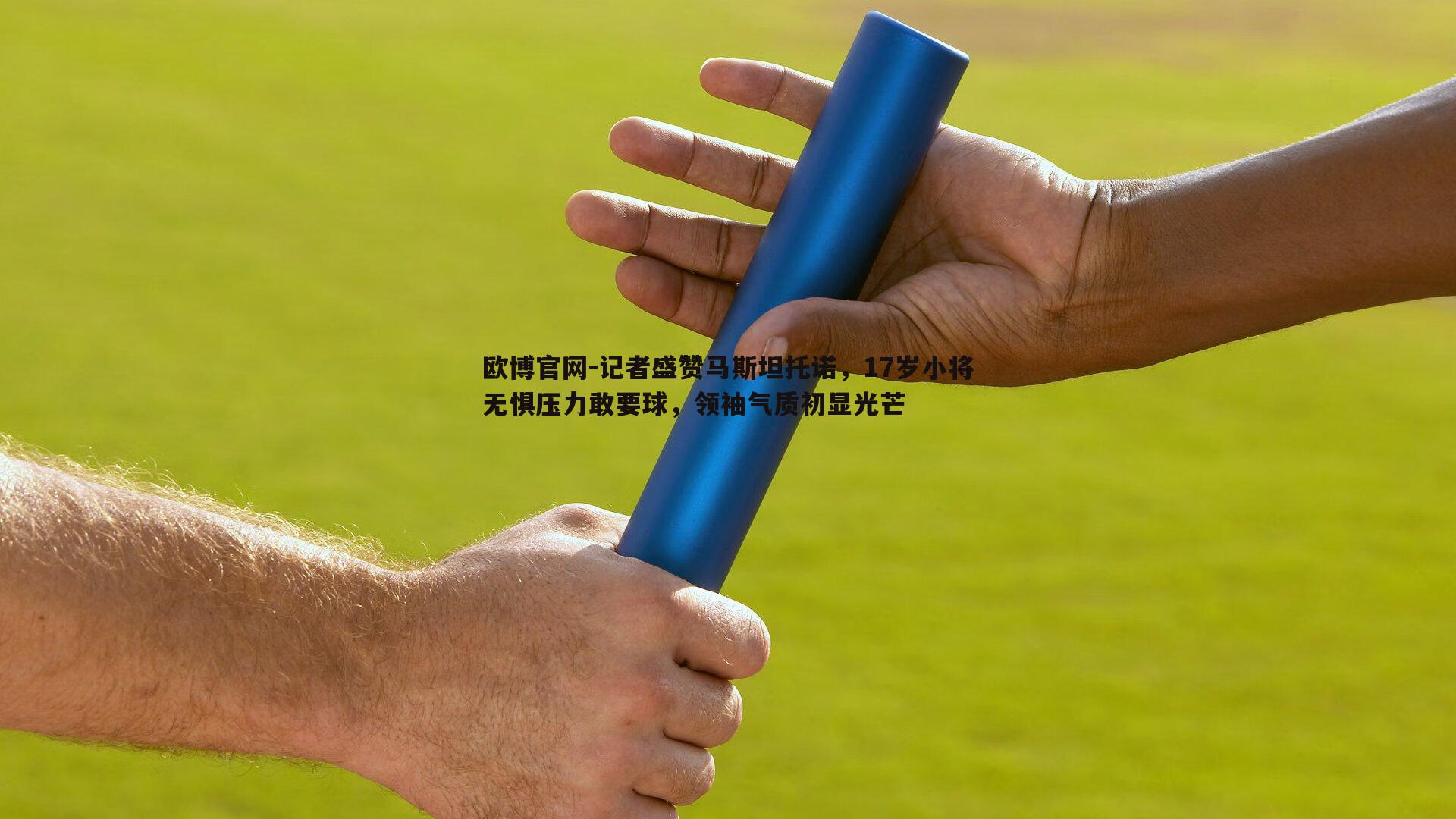 记者盛赞马斯坦托诺，17岁小将无惧压力敢要球，领袖气质初显光芒